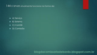 blogdacomissariadebordo.blogspot.com.br
144 O SIPAER atualmente funciona na forma de:
 A) Serviço
 B) Sistema
 C) Comitê
 D) Comissão
 