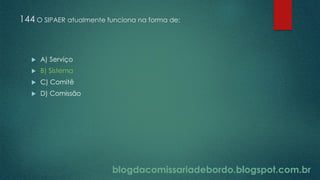 blogdacomissariadebordo.blogspot.com.br
144 O SIPAER atualmente funciona na forma de:
 A) Serviço
 B) Sistema
 C) Comitê
 D) Comissão
 