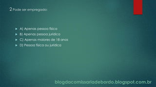 blogdacomissariadebordo.blogspot.com.br
2 Pode ser empregado:
 A) Apenas pessoa física
 B) Apenas pessoa jurídica
 C) Apenas maiores de 18 anos
 D) Pessoa física ou jurídica
blogdacomissariadebordo.blogspot.com.br
 