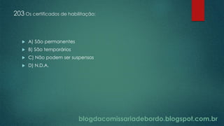 blogdacomissariadebordo.blogspot.com.br
203 Os certificados de habilitação:
 A) São permanentes
 B) São temporários
 C) Não podem ser suspensos
 D) N.D.A.
 