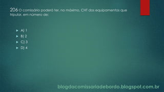 blogdacomissariadebordo.blogspot.com.br
206 O comissário poderá ter, no máximo, CHT dos equipamentos que
tripular, em número de:
 A) 1
 B) 2
 C) 3
 D) 4
 