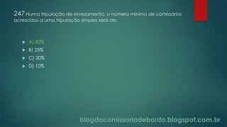 blogdacomissariadebordo.blogspot.com.br
247 Numa tripulação de revezamento, o número mínimo de comissários
acrescidos a uma tripulação simples será de:
 A) 50%
 B) 25%
 C) 20%
 D) 10%
 