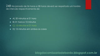 blogdacomissariadebordo.blogspot.com.br
248 Na jornada de 06 horas e 08 horas deverá ser respeitado um horário
de intervalo respectivamente de:
 A) 20 minutos e 01 hora
 B) 01 hora e 15 minutos
 C) 15 minutos e 01 hora
 D) 15 minutos em ambos os casos
 