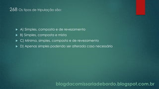 blogdacomissariadebordo.blogspot.com.br
268 Os tipos de tripulação são:
 A) Simples, composta e de revezamento
 B) Simples, composta e mista
 C) Mínima, simples, composta e de revezamento
 D) Apenas simples podendo ser alterada caso necessário
 