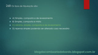 blogdacomissariadebordo.blogspot.com.br
268 Os tipos de tripulação são:
 A) Simples, composta e de revezamento
 B) Simples, composta e mista
 C) Mínima, simples, composta e de revezamento
 D) Apenas simples podendo ser alterada caso necessário
 