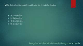 blogdacomissariadebordo.blogspot.com.br
282 Os órgãos das superintendências da ANAC são órgãos:
 A) Normativos
 B) Explicativos
 C) Disciplinares
 D) Executivos
 