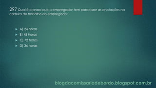 blogdacomissariadebordo.blogspot.com.br
297 Qual é o prazo que o empregador tem para fazer as anotações na
carteira de trabalho do empregado:
 A) 24 horas
 B) 48 horas
 C) 72 horas
 D) 36 horas
 