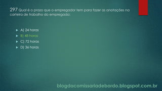 blogdacomissariadebordo.blogspot.com.br
297 Qual é o prazo que o empregador tem para fazer as anotações na
carteira de trabalho do empregado:
 A) 24 horas
 B) 48 horas
 C) 72 horas
 D) 36 horas
 