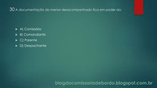 blogdacomissariadebordo.blogspot.com.br
30 A documentação do menor desacompanhado fica em poder do:
 A) Comissário
 B) Comandante
 C) Parente
 D) Despachante
 