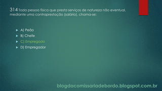 blogdacomissariadebordo.blogspot.com.br
314 Toda pessoa física que presta serviços de natureza não eventual,
mediante uma contraprestação (salário), chama-se:
 A) Peão
 B) Chefe
 C) Empregado
 D) Empregador
 
