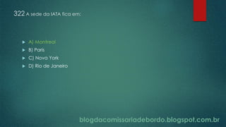 blogdacomissariadebordo.blogspot.com.br
322 A sede da IATA fica em:
 A) Montreal
 B) Paris
 C) Nova York
 D) Rio de Janeiro
 