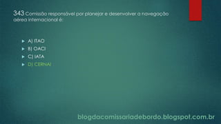 blogdacomissariadebordo.blogspot.com.br
343 Comissão responsável por planejar e desenvolver a navegação
aérea internacional é:
 A) ITAO
 B) OACI
 C) IATA
 D) CERNAI
 