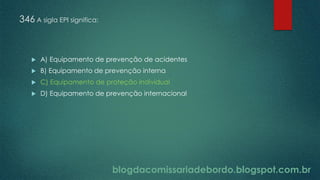 blogdacomissariadebordo.blogspot.com.br
346 A sigla EPI significa:
 A) Equipamento de prevenção de acidentes
 B) Equipamento de prevenção interna
 C) Equipamento de proteção individual
 D) Equipamento de prevenção internacional
 