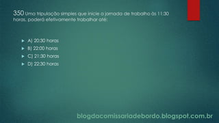 blogdacomissariadebordo.blogspot.com.br
350 Uma tripulação simples que inicie a jornada de trabalho às 11:30
horas, poderá efetivamente trabalhar até:
 A) 20:30 horas
 B) 22:00 horas
 C) 21:30 horas
 D) 22:30 horas
 