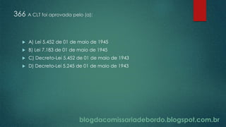blogdacomissariadebordo.blogspot.com.br
366 A CLT foi aprovada pelo (a):
 A) Lei 5.452 de 01 de maio de 1945
 B) Lei 7.183 de 01 de maio de 1945
 C) Decreto-Lei 5.452 de 01 de maio de 1943
 D) Decreto-Lei 5.245 de 01 de maio de 1943
 