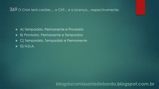 blogdacomissariadebordo.blogspot.com.br
369 O CMA terá caráter..., o CHT... e a Licença... respectivamente:
 A) Temporário, Permanente e Provisório
 B) Provisório, Permanente e Temporário
 C) Temporário, Temporário e Permanente
 D) N.D.A.
 