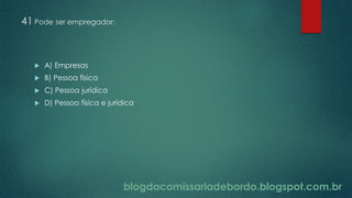 blogdacomissariadebordo.blogspot.com.br
41 Pode ser empregador:
 A) Empresas
 B) Pessoa física
 C) Pessoa jurídica
 D) Pessoa física e jurídica
 