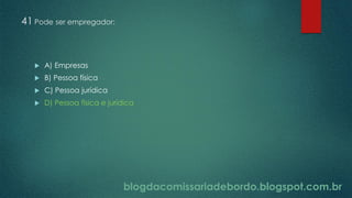 blogdacomissariadebordo.blogspot.com.br
41 Pode ser empregador:
 A) Empresas
 B) Pessoa física
 C) Pessoa jurídica
 D) Pessoa física e jurídica
 