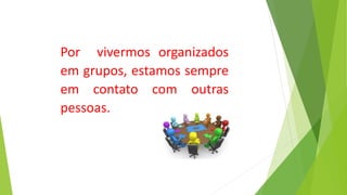 Por vivermos organizados
em grupos, estamos sempre
em contato com outras
pessoas.
 