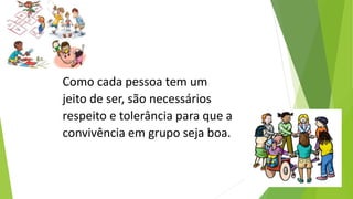 Como cada pessoa tem um
jeito de ser, são necessários
respeito e tolerância para que a
convivência em grupo seja boa.
 