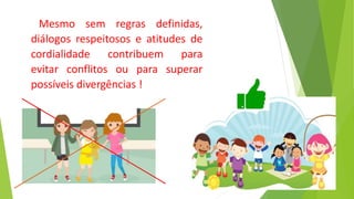Mesmo sem regras definidas,
diálogos respeitosos e atitudes de
cordialidade contribuem para
evitar conflitos ou para superar
possíveis divergências !
 