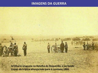 IMAGENS DA GUERRA
Artilharia uruguaia na Batalha do Boqueirão, e ao fundo
tropas da tríplice aliança indo para o combate,1866.
 