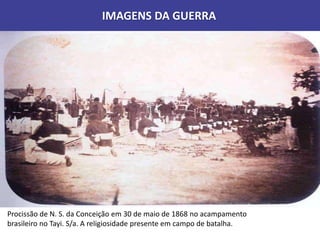 IMAGENS DA GUERRA
Procissão de N. S. da Conceição em 30 de maio de 1868 no acampamento
brasileiro no Tayi. S/a. A religiosidade presente em campo de batalha.
 