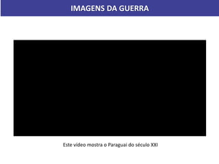 IMAGENS DA GUERRA
Este vídeo mostra o Paraguai do século XXI
 