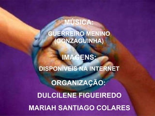 ORGANIZAÇÃO:  DULCILENE FIGUEIREDO MARIAH SANTIAGO COLARES IMAGENS: DISPONÍVEIS NA INTERNET MÚSICA: GUERREIRO MENINO (GONZAGUINHA) 