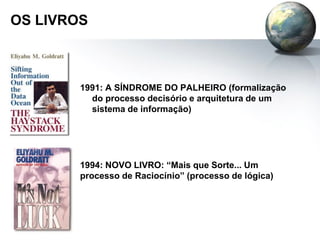 OS LIVROS
1991: A SÍNDROME DO PALHEIRO (formalização
do processo decisório e arquitetura de um
sistema de informação)
1994: NOVO LIVRO: “Mais que Sorte... Um
processo de Raciocínio” (processo de lógica)
 