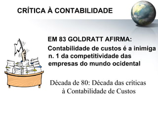 CRÍTICA À CONTABILIDADE
EM 83 GOLDRATT AFIRMA:
Contabilidade de custos é a inimiga
n. 1 da competitividade das
empresas do mundo ocidental
Década de 80: Década das críticas
à Contabilidade de Custos
 