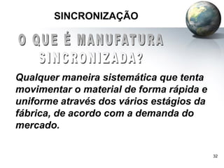 32
SINCRONIZAÇÃO
Qualquer maneira sistemática que tenta
movimentar o material de forma rápida e
uniforme através dos vários estágios da
fábrica, de acordo com a demanda do
mercado.
 