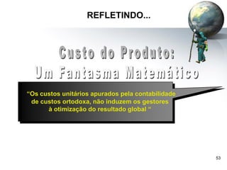 53
REFLETINDO...
“Os custos unitários apurados pela contabilidade
de custos ortodoxa, não induzem os gestores
à otimização do resultado global “
 