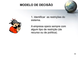 59
MODELO DE DECISÃO
1. Identificar as restrições do
sistema.
A empresa opera sempre com
algum tipo de restrição (de
recurso ou de política).
 