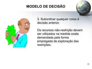 61
MODELO DE DECISÃO
3. Subordinar qualquer coisa à
decisão anterior.
Os recursos não-restrição devem
ser utilizados na medida exata
demandada pela forma
empregada de exploração das
restrições.
 