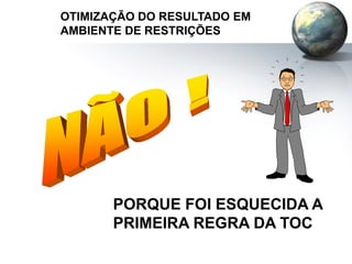 PORQUE FOI ESQUECIDA A
PRIMEIRA REGRA DA TOC
OTIMIZAÇÃO DO RESULTADO EM
AMBIENTE DE RESTRIÇÕES
 