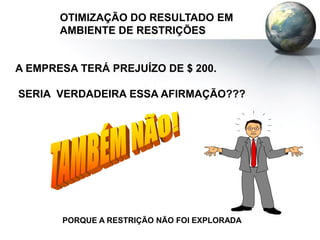 A EMPRESA TERÁ PREJUÍZO DE $ 200.
SERIA VERDADEIRA ESSA AFIRMAÇÃO???
PORQUE A RESTRIÇÃO NÃO FOI EXPLORADA
OTIMIZAÇÃO DO RESULTADO EM
AMBIENTE DE RESTRIÇÕES
 