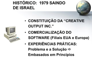 HISTÓRICO: 1979 SAINDO
DE ISRAEL
• CONSTITUIÇÃO DA “CREATIVE
OUTPUT INC.”
• COMERCIALIZAÇÃO DO
SOFTWARE (Filiais EUA e Europa)
• EXPERIÊNCIAS PRÁTICAS:
Problema e a Solução 
Embasados em Princípios
 