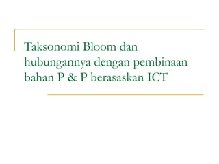 Taksonomi Bloom dan
hubungannya dengan pembinaan
bahan P & P berasaskan ICT
 