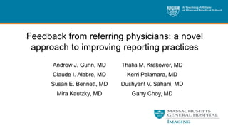 Feedback from referring physicians: a novel
 approach to improving reporting practices
      Andrew J. Gunn, MD     Thalia M. Krakower, MD
      Claude I. Alabre, MD     Kerri Palamara, MD
      Susan E. Bennett, MD   Dushyant V. Sahani, MD
        Mira Kautzky, MD        Garry Choy, MD
 