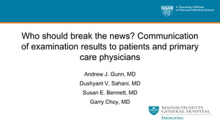 Who should break the news? Communication
of examination results to patients and primary
               care physicians
                Andrew J. Gunn, MD
               Dushyant V. Sahani, MD
                Susan E. Bennett, MD
                  Garry Choy, MD
 