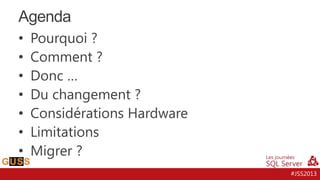 Agenda
•
•
•
•
•
•
•

Pourquoi ?
Comment ?
Donc …
Du changement ?
Considérations Hardware
Limitations
Migrer ?
#JSS2013

 