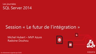 #JSS2014 
Les journées 
SQL Server 2014 
Un événement organisé par GUSS 
Session «Le futur de l’intégration» 
Michel Hubert –MVP Azure 
Radoine Douhou  