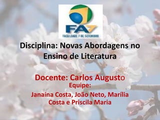 Disciplina: Novas Abordagens no Ensino de LiteraturaDocente: Carlos Augusto Equipe: Janaína Costa, João Neto, Marília Costa e Priscila Maria 