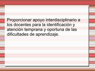 Proporcionar apoyo interdisciplinario a los docentes para la identificación y atención temprana y oportuna de las dificultades de aprendizaje. 