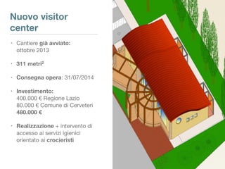 Nuovo visitor
center
• Cantiere già avviato: 
ottobre 2013
• 311 metri2

• Consegna opera: 31/07/2014

• Investimento: 
40...