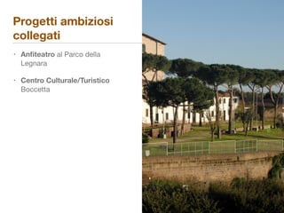 Progetti ambiziosi
collegati
• Anﬁteatro al Parco della
Legnara

• Centro Culturale/Turistico
Boccetta
 