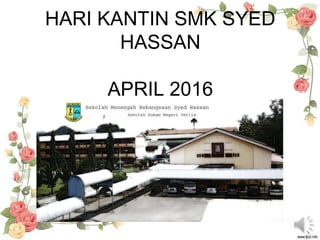 HARI KANTIN SMK SYED
HASSAN
APRIL 2016
 