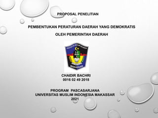 PEMBENTUKAN PERATURAN DAERAH YANG DEMOKRATIS
OLEH PEMERINTAH DAERAH
PROPOSAL PENELITIAN
CHAIDIR BACHRI
0016 02 49 2018
PROGRAM PASCASARJANA
UNIVERSITAS MUSLIM INDONESIA MAKASSAR
2021
 