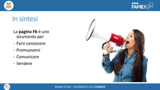 Maria Vitali – Ceo Its4kidsMARIA VITALI - FOUNDER E CEO ITS4KIDS
In sintesi
La pagina Fb è uno
strumento per
- Farsi conoscere
- Promuoversi
- Comunicare
- Vendere
10
 